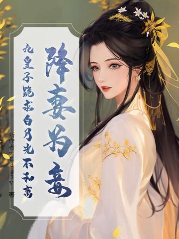 降妻为妾，九皇子跪求白月光不和离